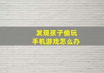 发现孩子偷玩手机游戏怎么办