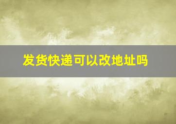 发货快递可以改地址吗