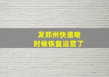 发郑州快递啥时候恢复运营了