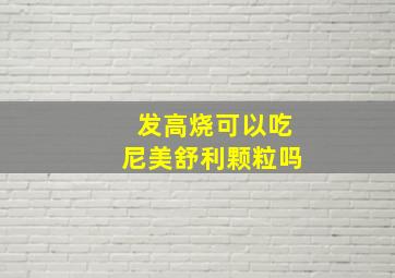 发高烧可以吃尼美舒利颗粒吗