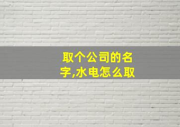 取个公司的名字,水电怎么取