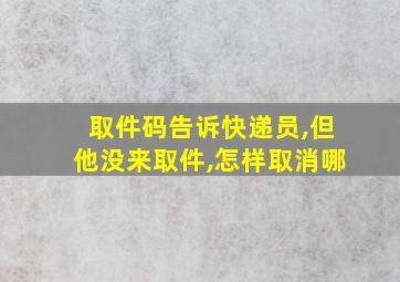 取件码告诉快递员,但他没来取件,怎样取消哪