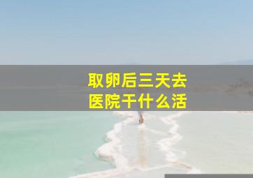 取卵后三天去医院干什么活