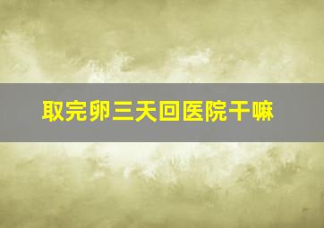 取完卵三天回医院干嘛