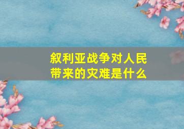 叙利亚战争对人民带来的灾难是什么