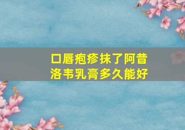 口唇疱疹抹了阿昔洛韦乳膏多久能好