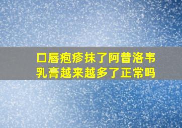 口唇疱疹抹了阿昔洛韦乳膏越来越多了正常吗