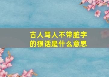 古人骂人不带脏字的狠话是什么意思