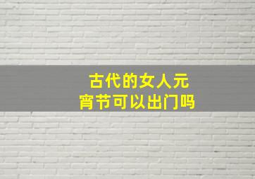 古代的女人元宵节可以出门吗