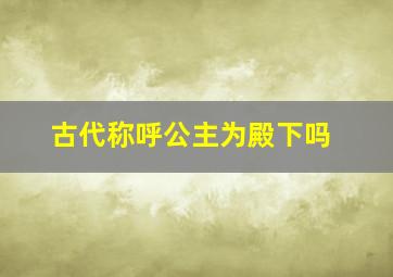 古代称呼公主为殿下吗