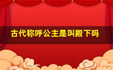 古代称呼公主是叫殿下吗