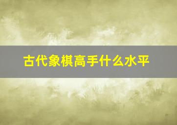 古代象棋高手什么水平