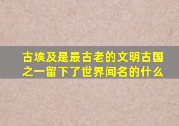 古埃及是最古老的文明古国之一留下了世界闻名的什么