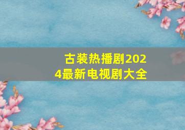 古装热播剧2024最新电视剧大全