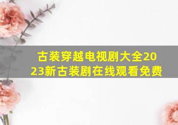 古装穿越电视剧大全2023新古装剧在线观看免费