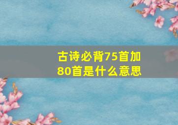 古诗必背75首加80首是什么意思