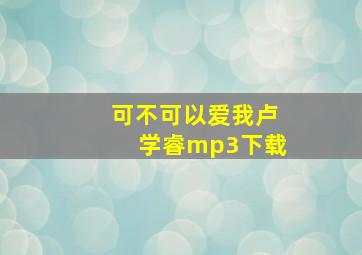 可不可以爱我卢学睿mp3下载