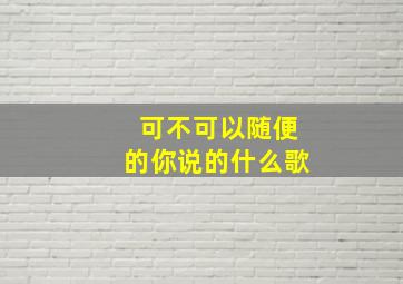 可不可以随便的你说的什么歌