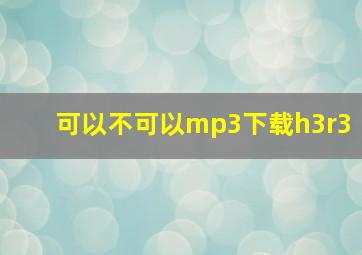 可以不可以mp3下载h3r3