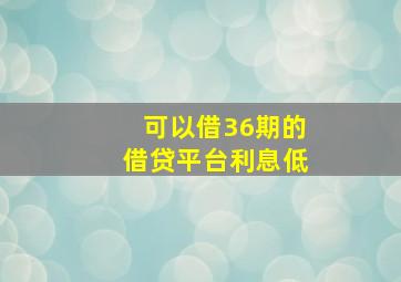 可以借36期的借贷平台利息低