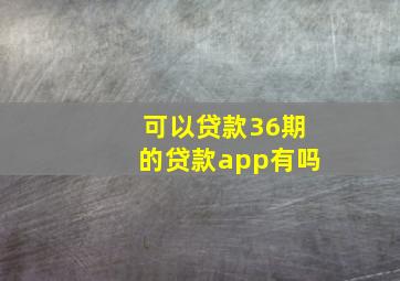 可以贷款36期的贷款app有吗