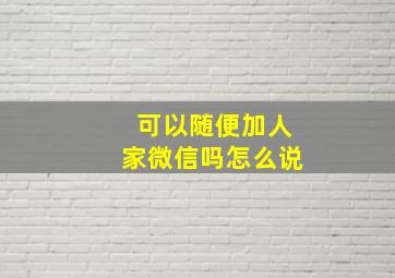 可以随便加人家微信吗怎么说