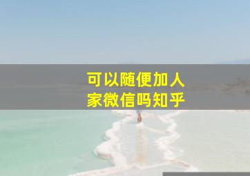 可以随便加人家微信吗知乎