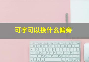 可字可以换什么偏旁