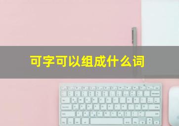 可字可以组成什么词