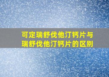 可定瑞舒伐他汀钙片与瑞舒伐他汀钙片的区别