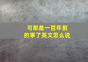 可那是一百年前的事了英文怎么说