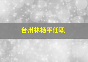 台州林杨平任职