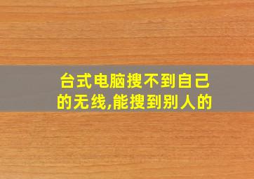 台式电脑搜不到自己的无线,能搜到别人的