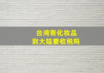 台湾寄化妆品到大陆要收税吗