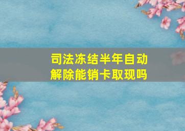 司法冻结半年自动解除能销卡取现吗