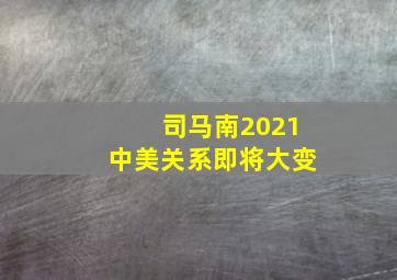 司马南2021中美关系即将大变