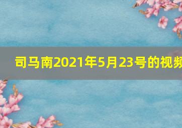 司马南2021年5月23号的视频