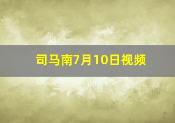 司马南7月10日视频