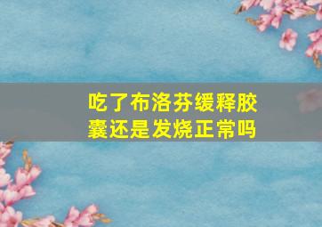 吃了布洛芬缓释胶囊还是发烧正常吗