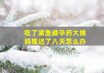 吃了紧急避孕药大姨妈推迟了八天怎么办