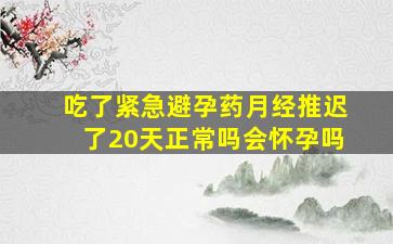 吃了紧急避孕药月经推迟了20天正常吗会怀孕吗