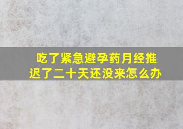 吃了紧急避孕药月经推迟了二十天还没来怎么办