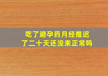 吃了避孕药月经推迟了二十天还没来正常吗