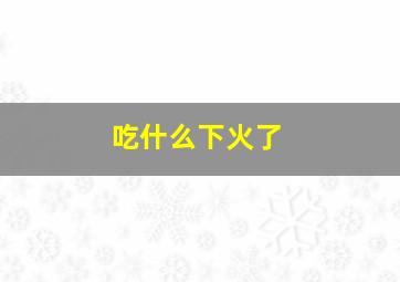 吃什么下火了