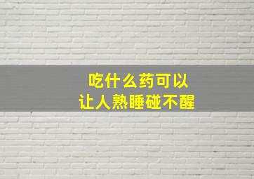 吃什么药可以让人熟睡碰不醒