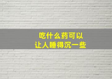 吃什么药可以让人睡得沉一些