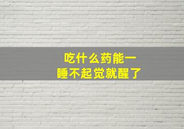 吃什么药能一睡不起觉就醒了