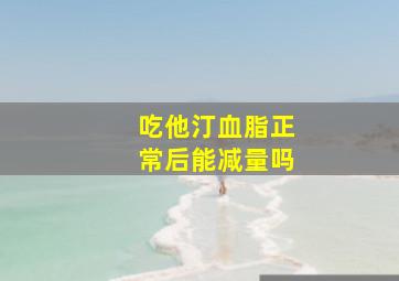 吃他汀血脂正常后能减量吗