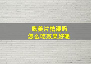 吃姜片祛湿吗怎么吃效果好呢