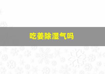 吃姜除湿气吗